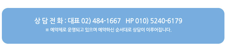 상담전화 : 대표 02)484-1677 HP : 010)5240-6179 예약제로 운영되고 있으며 예약하신 순서대로 상담이 이루어집니다.